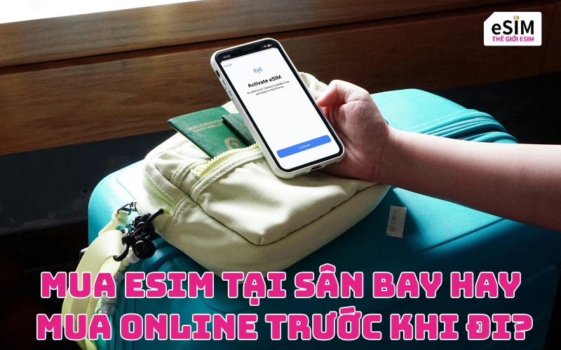 Mua eSIM tại sân bay hay mua online trước khi đi? Lựa chọn nào lợi hơn?